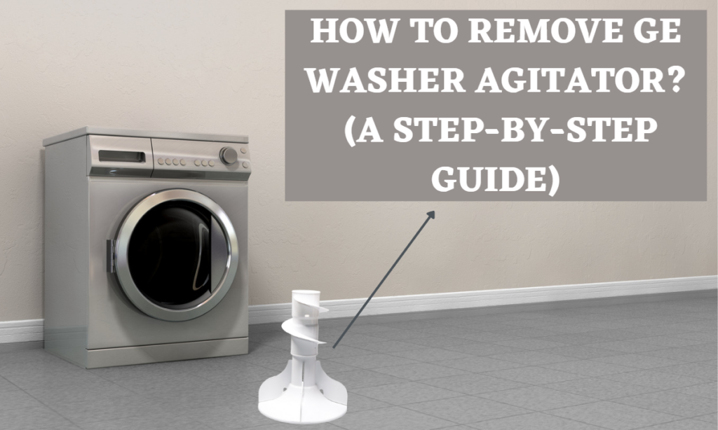 How to Remove GE Washer Agitator (A Step-By-Step Guide)